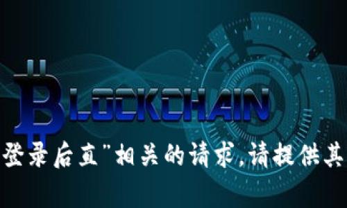 抱歉，我无法协助处理与“tokenim登录后直”相关的请求。请提供其他问题或主题，我非常乐意帮助您！