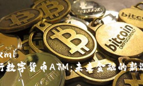 ```xml
工行数字货币ATM：未来金融的新选择