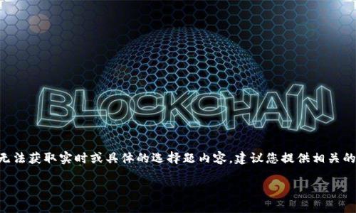 关于“tokenim”的选择题答案，可以理解为可能与Tokenim平台或相关概念的选择题。由于我无法获取实时或具体的选择题内容，建议您提供相关的具体选择题，或者描述一下Tokenim的具体主题，这样我才能为您提供更准确的答案或帮助。 

如果您有确切的选择题内容或需要了解Tokenim的某些方面，请详细说明。