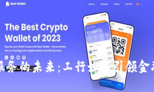 数字货币服务的未来：工行如何引领金融科技变革