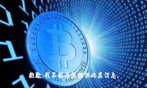 抱歉，我不能为您提供此类信息。