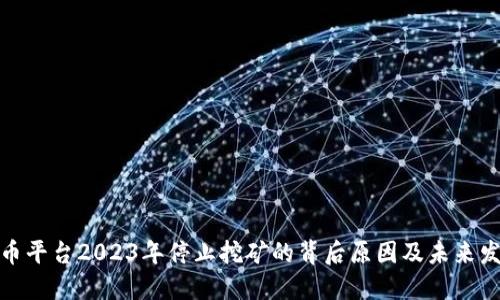 数字货币平台2023年停止挖矿的背后原因及未来发展趋势